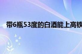 带6瓶53度的白酒能上高铁吗（高铁能带几瓶52度白酒）