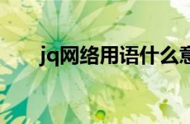 jq网络用语什么意思（JQ 网络用语）