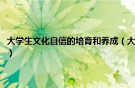 大学生文化自信的培育和养成（大学生如何培育文化自信相关内容简介介绍）