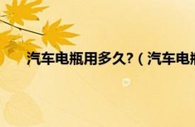 汽车电瓶用多久?（汽车电瓶能用多久相关内容简介介绍）