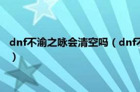 dnf不渝之咏会清空吗（dnf不渝之咏会清零吗相关内容简介介绍）