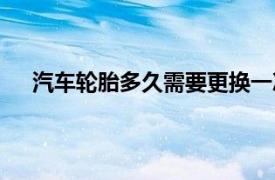 汽车轮胎多久需要更换一次（汽车轮胎多久需要更换）