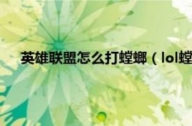 英雄联盟怎么打螳螂（lol螳螂怎么连招相关内容简介介绍）