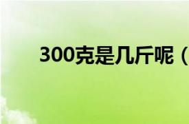 300克是几斤呢（300克是多少斤啊）