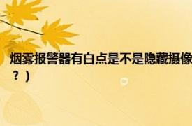 烟雾报警器有白点是不是隐藏摄像头（烟雾报警器有红点是不是隐藏摄像头？）