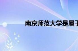 南京师范大学是属于985还是211全国排名