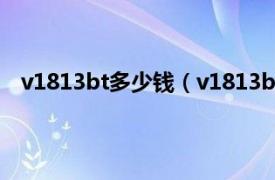 v1813bt多少钱（v1813bt什么型号相关内容简介介绍）