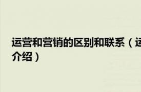 运营和营销的区别和联系（运营跟营销有什么区别相关内容简介介绍）