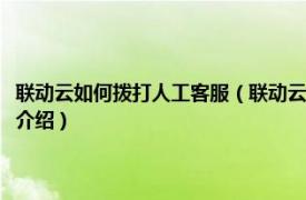 联动云如何拨打人工客服（联动云客服电话怎么进入人工客服相关内容简介介绍）