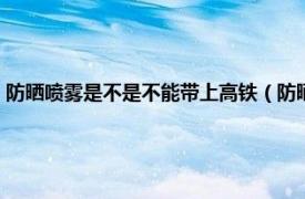 防晒喷雾是不是不能带上高铁（防晒喷雾能带上高铁吗相关内容简介介绍）