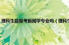 理科生能报考新闻学专业吗（理科生可以报考新闻系吗相关内容简介介绍）