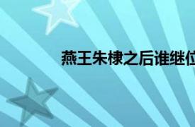 燕王朱棣之后谁继位（朱棣之后谁继位？）