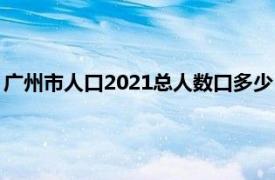 广州市人口2021总人数口多少（广州人口2022总人数是多少？）