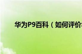 华为P9百科（如何评价华为P9相关内容简介介绍）