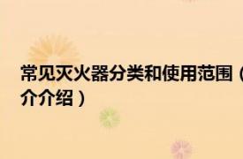 常见灭火器分类和使用范围（灭火器分类和适用范围相关内容简介介绍）