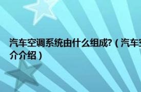 汽车空调系统由什么组成?（汽车空调系统一般由哪些系统组成相关内容简介介绍）