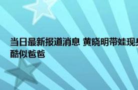 当日最新报道消息 黄晓明带娃现身亲子餐厅 5岁小海绵打扮时尚侧脸曝光酷似爸爸