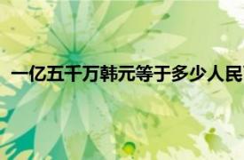 一亿五千万韩元等于多少人民币（五千万韩元等于多少人民币）