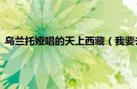 乌兰托娅唱的天上西藏（我要去西藏 歌手乌兰托娅的音乐专辑）