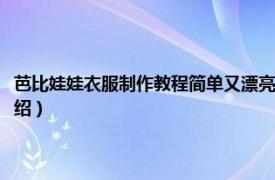 芭比娃娃衣服制作教程简单又漂亮（芭比娃娃的衣服怎么做相关内容简介介绍）