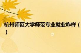 杭州师范大学师范专业就业咋样（杭州师范大学就业如何相关内容简介介绍）