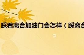 踩着离合加油门会怎样（踩离合加油门会怎样相关内容简介介绍）