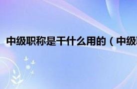 中级职称是干什么用的（中级职称有什么用相关内容简介介绍）