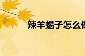 辣羊蝎子怎么做？相关内容简介