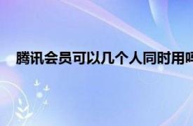 腾讯会员可以几个人同时用吗（腾讯会员可以几个人同时用）