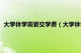 大学休学需要交学费（大学休学要交学费吗相关内容简介介绍）