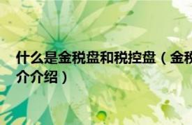 什么是金税盘和税控盘（金税盘和税控盘有什么区别相关内容简介介绍）