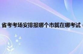 省考考场安排报哪个市就在哪考试（省考考场怎么安排相关内容简介介绍）