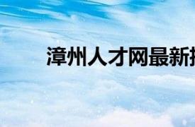 漳州人才网最新招聘（漳州人才网）