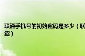 联通手机号的初始密码是多少（联通手机号初始密码是多少相关内容简介介绍）