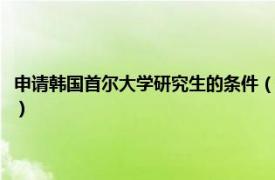 申请韩国首尔大学研究生的条件（韩国首尔大学留学条件相关内容简介介绍）