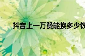 抖音上一万赞能换多少钱（抖音10万赞能换多少钱）