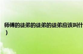 师傅的徒弟的徒弟的徒弟应该叫什么（徒弟的徒弟叫什么相关内容简介介绍）