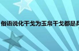 俗语说化干戈为玉帛干戈都是兵器其中干指的是防御武器（俗语）