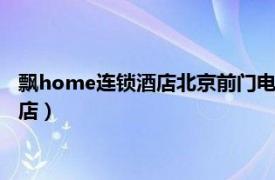 飘home连锁酒店北京前门电话（北京飘HOME连锁酒店 广安门店）