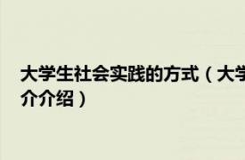 大学生社会实践的方式（大学生社会实践方式有哪些相关内容简介介绍）