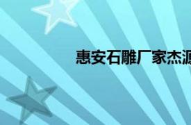 惠安石雕厂家杰源石业（惠安石雕厂）