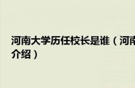 河南大学历任校长是谁（河南大学第一任校长是谁相关内容简介介绍）