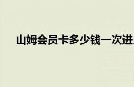 山姆会员卡多少钱一次进几个人（山姆会员卡多少钱）