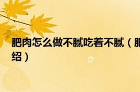 肥肉怎么做不腻吃着不腻（肥肉怎么做好吃不腻相关内容简介介绍）