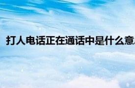 打人电话正在通话中是什么意思（电话正在通话中是什么意思）