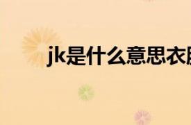 jk是什么意思衣服（jk是什么意思）