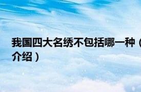 我国四大名绣不包括哪一种（四大名绣不包括什么相关内容简介介绍）