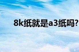 8k纸就是a3纸吗?（8k纸是不是a3纸）