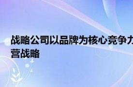 战略公司以品牌为核心竞争力以获得差异化利润和价值的企业经营战略