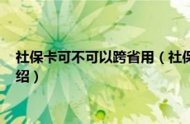 社保卡可不可以跨省用（社保卡可以跨省使用吗相关内容简介介绍）